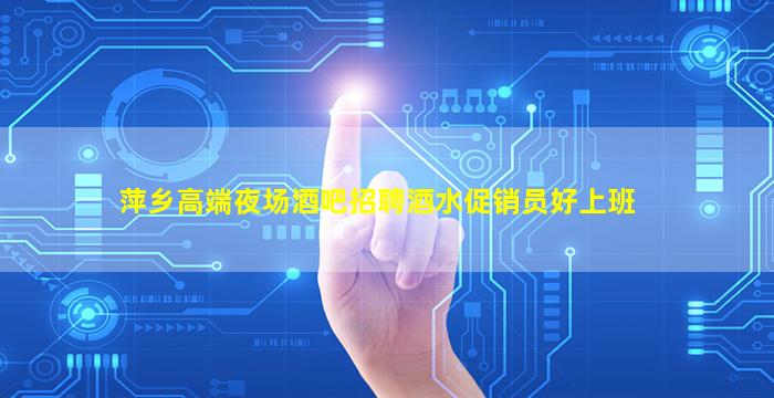 萍乡高端夜场酒吧招聘酒水促销员好上班